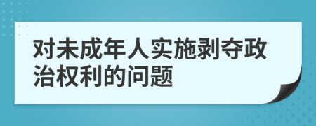 对未成年人实施剥夺政治权利的问题