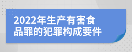 2022年生产有害食品罪的犯罪构成要件