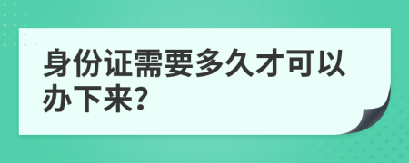 身份证需要多久才可以办下来？