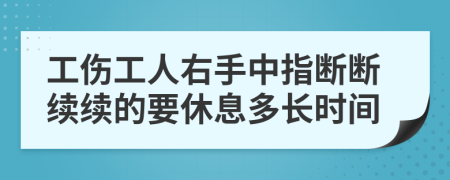 工伤工人右手中指断断续续的要休息多长时间