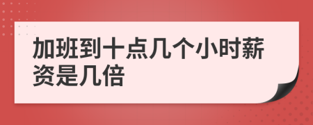 加班到十点几个小时薪资是几倍