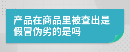 产品在商品里被查出是假冒伪劣的是吗