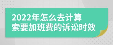 2022年怎么去计算索要加班费的诉讼时效