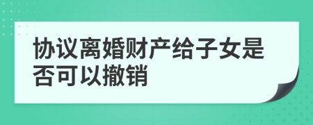 协议离婚财产给子女是否可以撤销