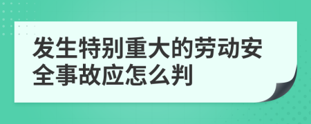 发生特别重大的劳动安全事故应怎么判