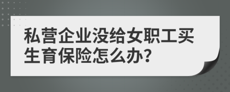 私营企业没给女职工买生育保险怎么办？