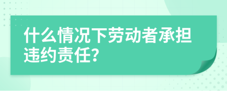 什么情况下劳动者承担违约责任？