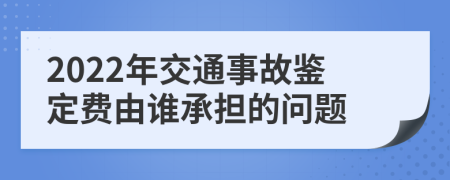 2022年交通事故鉴定费由谁承担的问题