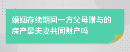 婚姻存续期间一方父母赠与的房产是夫妻共同财产吗