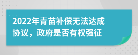 2022年青苗补偿无法达成协议，政府是否有权强征