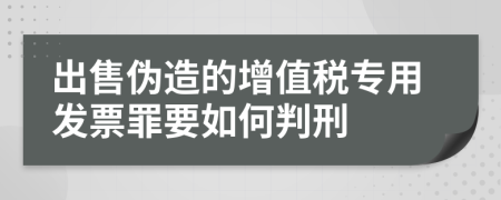 出售伪造的增值税专用发票罪要如何判刑