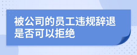 被公司的员工违规辞退是否可以拒绝