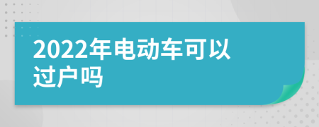 2022年电动车可以过户吗