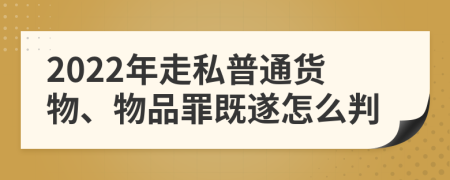 2022年走私普通货物、物品罪既遂怎么判