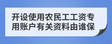 开设使用农民工工资专用账户有关资料由谁保