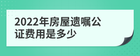 2022年房屋遗嘱公证费用是多少