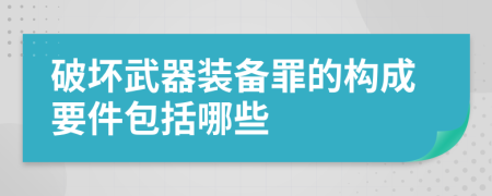 破坏武器装备罪的构成要件包括哪些