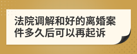 法院调解和好的离婚案件多久后可以再起诉