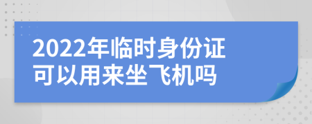 2022年临时身份证可以用来坐飞机吗