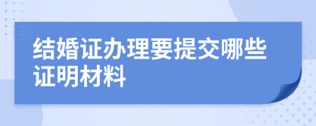 结婚证办理要提交哪些证明材料