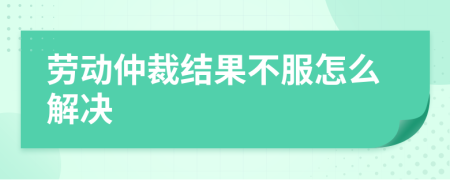 劳动仲裁结果不服怎么解决