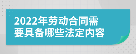 2022年劳动合同需要具备哪些法定内容