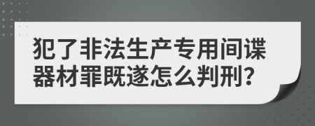 犯了非法生产专用间谍器材罪既遂怎么判刑？