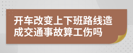 开车改变上下班路线造成交通事故算工伤吗