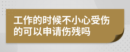 工作的时候不小心受伤的可以申请伤残吗