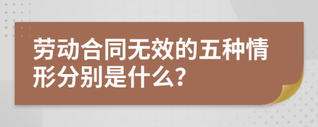 劳动合同无效的五种情形分别是什么？