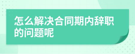 怎么解决合同期内辞职的问题呢