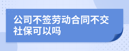 公司不签劳动合同不交社保可以吗