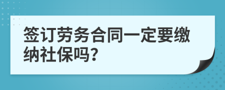 签订劳务合同一定要缴纳社保吗？