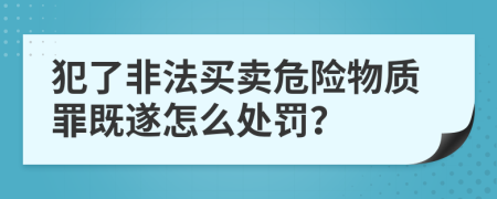 犯了非法买卖危险物质罪既遂怎么处罚？