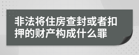 非法将住房查封或者扣押的财产构成什么罪