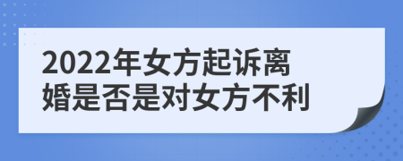 2022年女方起诉离婚是否是对女方不利