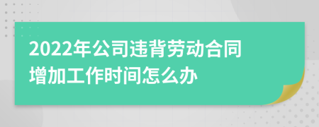 2022年公司违背劳动合同增加工作时间怎么办