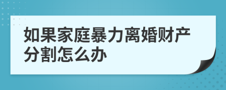 如果家庭暴力离婚财产分割怎么办