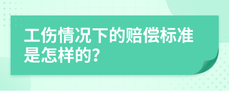 工伤情况下的赔偿标准是怎样的？