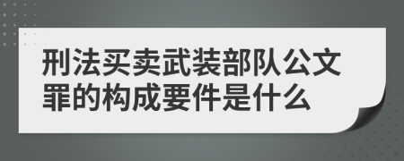 刑法买卖武装部队公文罪的构成要件是什么