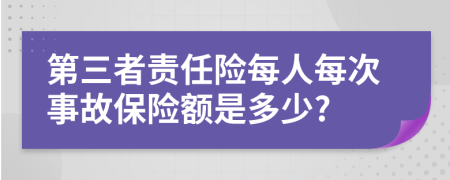 第三者责任险每人每次事故保险额是多少?