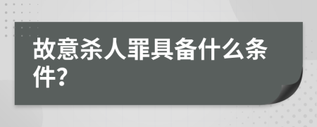 故意杀人罪具备什么条件？