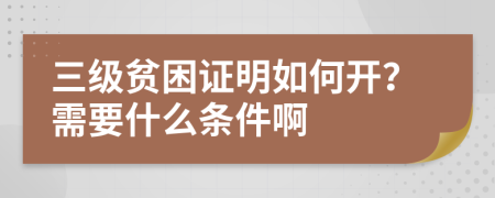 三级贫困证明如何开？需要什么条件啊