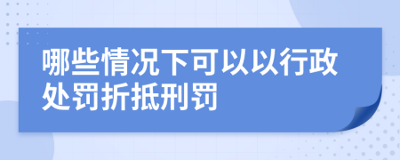 哪些情况下可以以行政处罚折抵刑罚