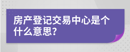 房产登记交易中心是个什么意思？