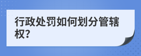 行政处罚如何划分管辖权？