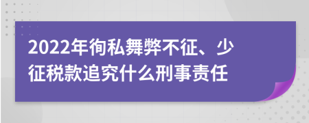 2022年徇私舞弊不征、少征税款追究什么刑事责任