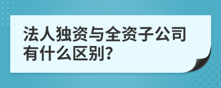 法人独资与全资子公司有什么区别？