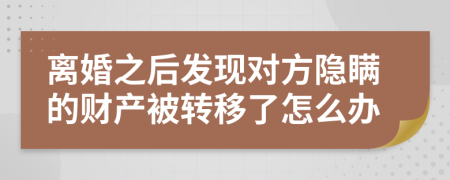 离婚之后发现对方隐瞒的财产被转移了怎么办