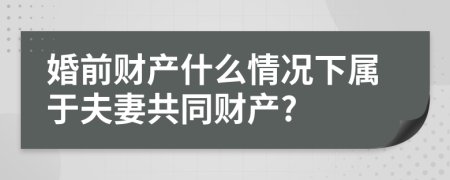 婚前财产什么情况下属于夫妻共同财产?
